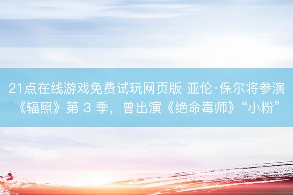 21点在线游戏免费试玩网页版 亚伦·保尔将参演《辐照》第 3 季，曾出演《绝命毒师》“小粉”