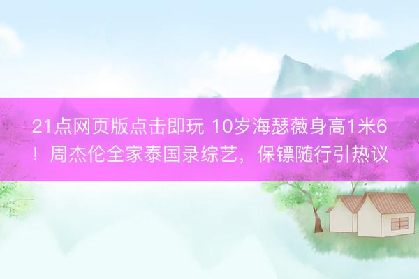 21点网页版点击即玩 10岁海瑟薇身高1米6！周杰伦全家泰国录综艺，保镖随行引热议