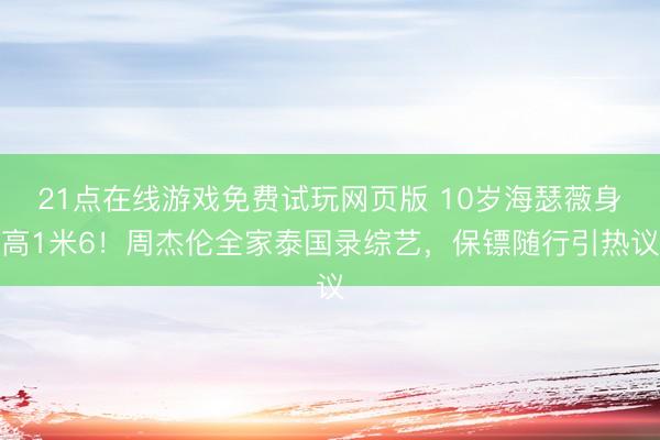 21点在线游戏免费试玩网页版 10岁海瑟薇身高1米6！周杰伦全家泰国录综艺，保镖随行引热议