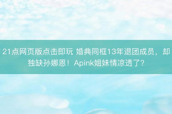 21点网页版点击即玩 婚典同框13年退团成员，却独缺孙娜恩！Apink姐妹情凉透了？