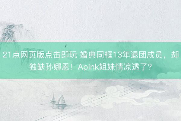 21点网页版点击即玩 婚典同框13年退团成员，却独缺孙娜恩！Apink姐妹情凉透了？