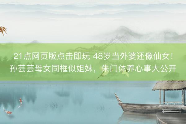 21点网页版点击即玩 48岁当外婆还像仙女！孙芸芸母女同框似姐妹，朱门休养心事大公开