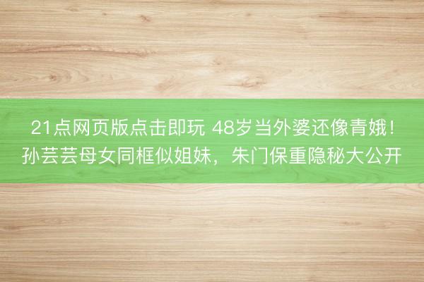 21点网页版点击即玩 48岁当外婆还像青娥！孙芸芸母女同框似姐妹，朱门保重隐秘大公开