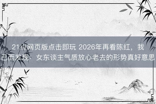 21点网页版点击即玩 2026年再看陈红，我已而发现：女东谈主气质放心老去的形势真好意思