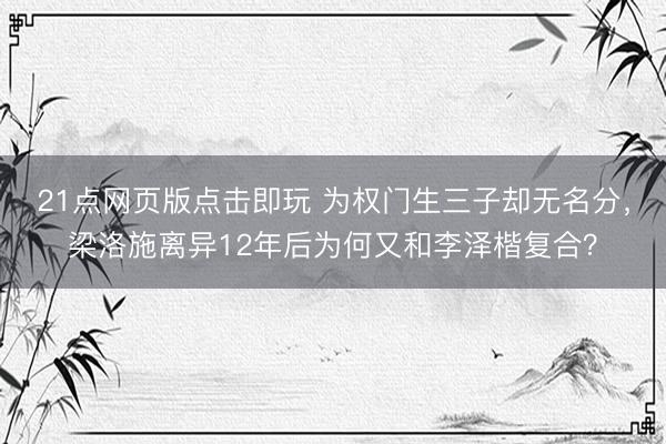 21点网页版点击即玩 为权门生三子却无名分，梁洛施离异12年后为何又和李泽楷复合？