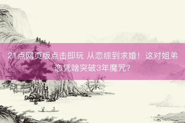 21点网页版点击即玩 从恋综到求婚！这对姐弟恋凭啥突破3年魔咒？