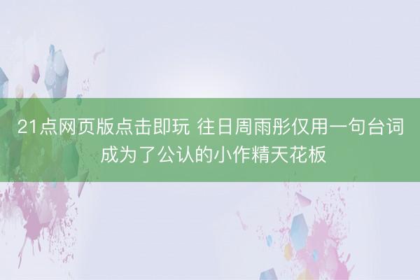 21点网页版点击即玩 往日周雨彤仅用一句台词 成为了公认的小作精天花板