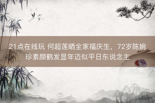 21点在线玩 何超莲晒全家福庆生，72岁陈婉珍素颜鹤发显年迈似平日东说念主