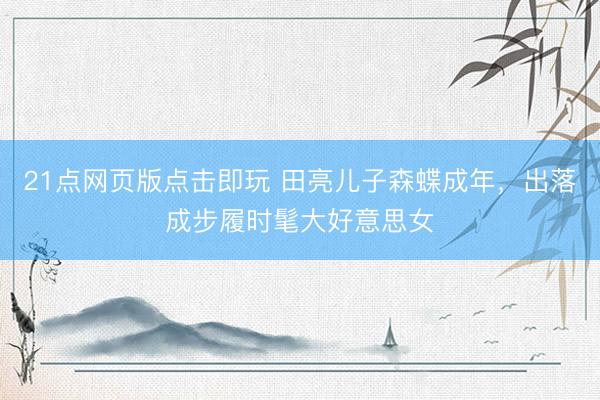 21点网页版点击即玩 田亮儿子森蝶成年，出落成步履时髦大好意思女