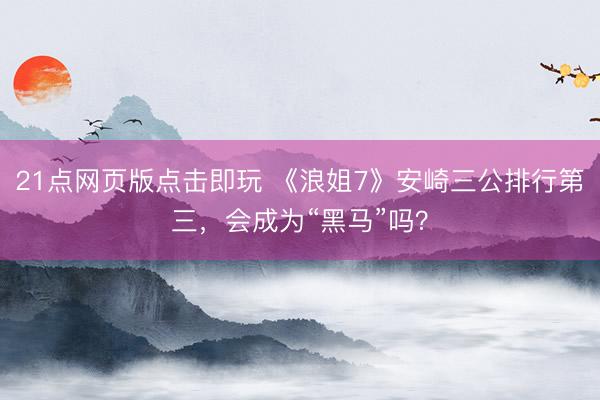21点网页版点击即玩 《浪姐7》安崎三公排行第三,会成为“黑马”吗?