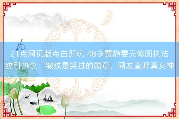 21点网页版点击即玩 48岁贾静雯无修图执法纹引热议：皱纹是笑过的勋章，网友直呼真女神