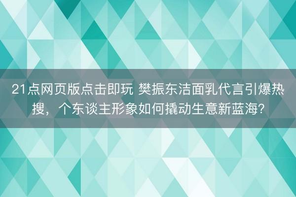 21点网页版点击即玩 樊振东洁面乳代言引爆热搜,个东谈主形象如何撬动生意新蓝海?