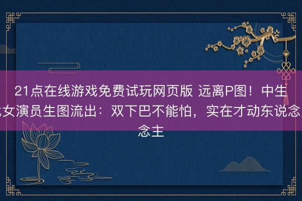 21点在线游戏免费试玩网页版 远离P图!中生代女演员生图流出:双下巴不能怕,实在才动东说念主