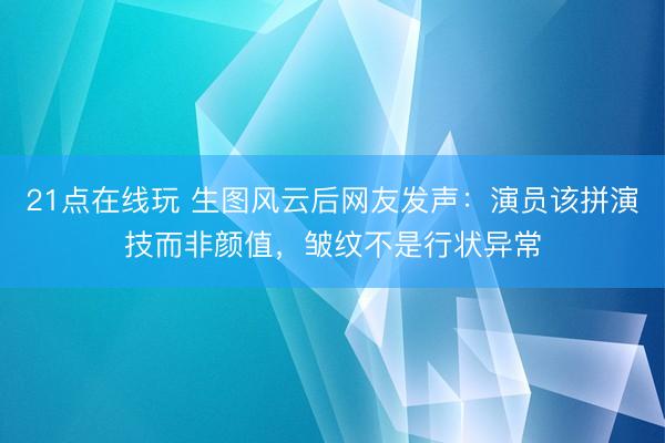21点在线玩 生图风云后网友发声：演员该拼演技而非颜值，皱纹不是行状异常