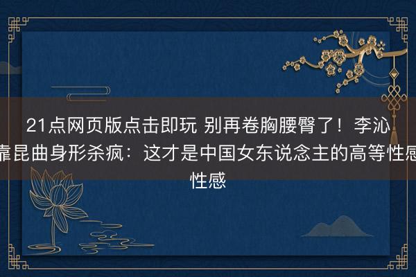 21点网页版点击即玩 别再卷胸腰臀了！李沁靠昆曲身形杀疯：这才是中国女东说念主的高等性感