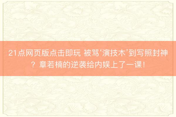 21点网页版点击即玩 被骂‘演技木’到写照封神?章若楠的逆袭给内娱上了一课!