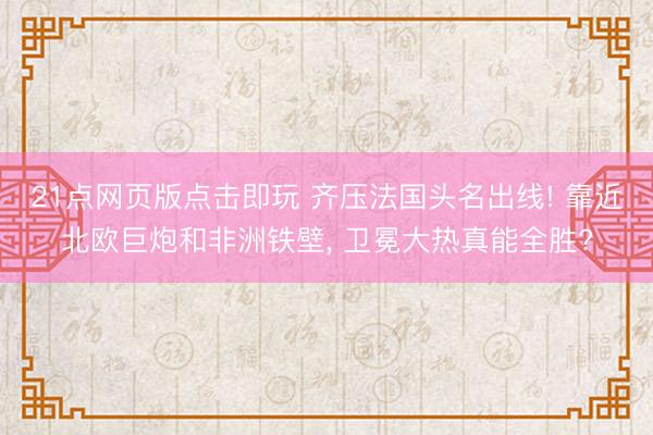 21点网页版点击即玩 齐压法国头名出线! 靠近北欧巨炮和非洲铁壁, 卫冕大热真能全胜?