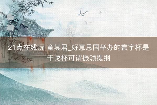 21点在线玩 童其君_好意思国举办的寰宇杯是干戈杯可谓振领提纲