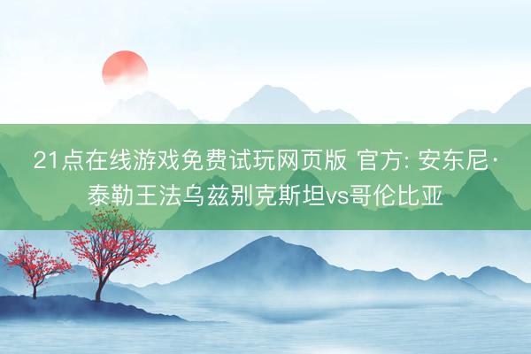 21点在线游戏免费试玩网页版 官方: 安东尼·泰勒王法乌兹别克斯坦vs哥伦比亚