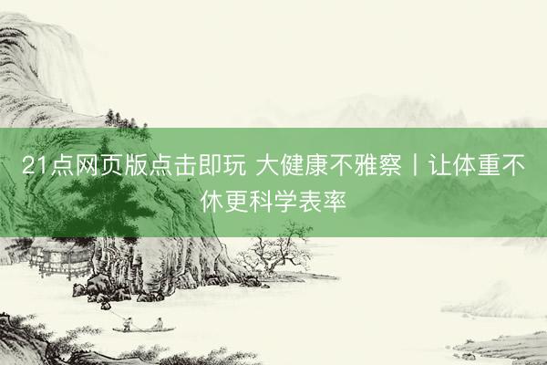 21点网页版点击即玩 大健康不雅察丨让体重不休更科学表率