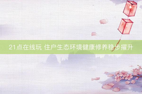 21点在线玩 住户生态环境健康修养稳步擢升
