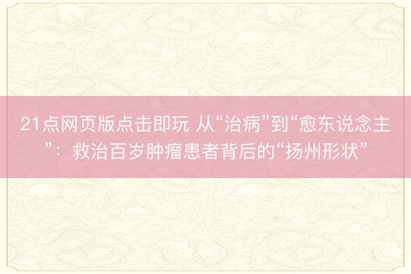 21点网页版点击即玩 从“治病”到“愈东说念主”：救治百岁肿瘤患者背后的“扬州形状”