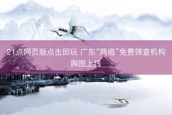 21点网页版点击即玩 广东“两癌”免费筛查机构舆图上线