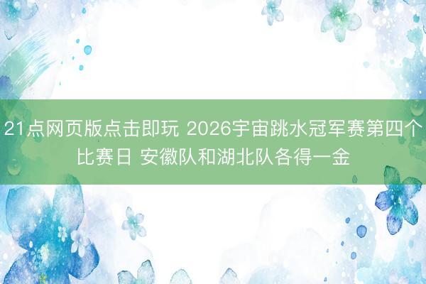 21点网页版点击即玩 2026宇宙跳水冠军赛第四个比赛日 安徽队和湖北队各得一金