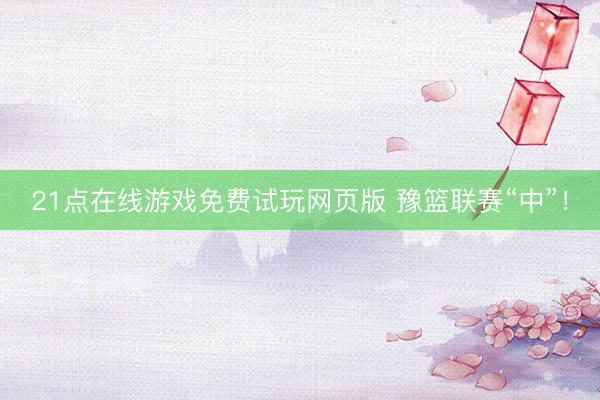 21点在线游戏免费试玩网页版 豫篮联赛“中”！