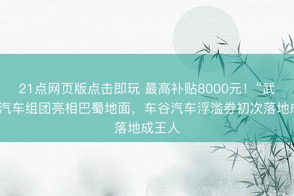 21点网页版点击即玩 最高补贴8000元!“武汉造”汽车组团亮相巴蜀地面,车谷汽车浮滥券初次落地成王人