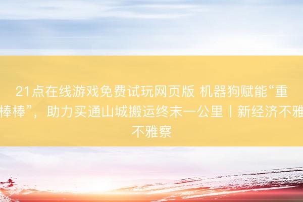 21点在线游戏免费试玩网页版 机器狗赋能“重庆棒棒”,助力买通山城搬运终末一公里丨新经济不雅察