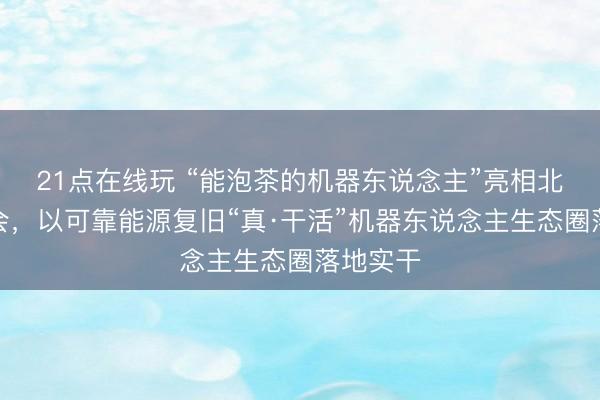 21点在线玩 “能泡茶的机器东说念主”亮相北京科博会，以可靠能源复旧“真·干活”机器东说念主生态圈落地实干