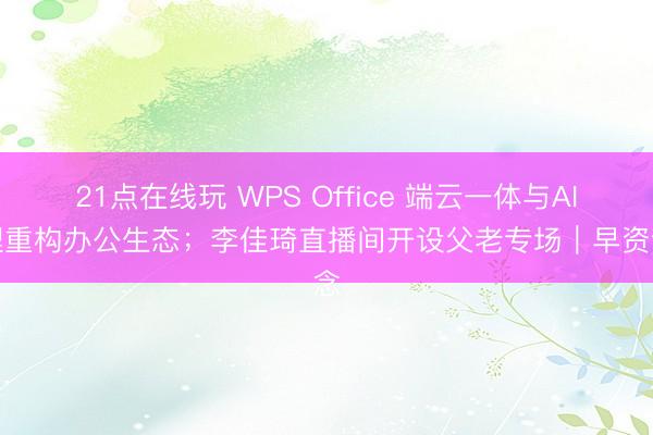 21点在线玩 WPS Office 端云一体与AI助理重构办公生态;李佳琦直播间开设父老专场|早资说念