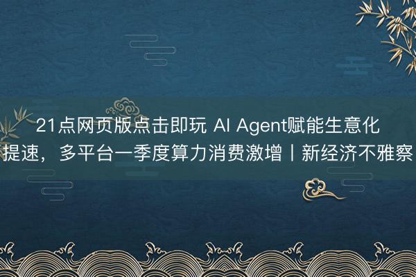 21点网页版点击即玩 AI Agent赋能生意化提速，多平台一季度算力消费激增丨新经济不雅察