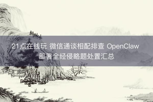 21点在线玩 微信通谈相配排查 OpenClaw 部署全经侵略题处置汇总