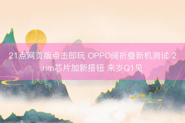 21点网页版点击即玩 OPPO阔折叠新机测试 2nm芯片加新搭钮 来岁Q1见