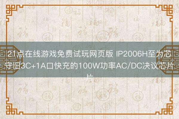 21点在线游戏免费试玩网页版 IP2006H至为芯守旧3C+1A口快充的100W功率AC/DC决议芯片