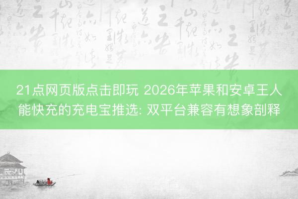 21点网页版点击即玩 2026年苹果和安卓王人能快充的充电宝推选: 双平台兼容有想象剖释