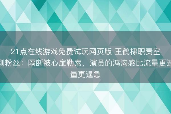 21点在线游戏免费试玩网页版 王鹤棣职责室硬刚粉丝：隔断被心扉勒索，演员的鸿沟感比流量更遑急