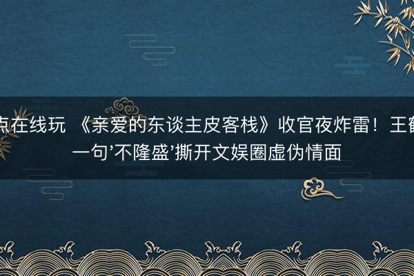 21点在线玩 《亲爱的东谈主皮客栈》收官夜炸雷！王鹤棣一句'不隆盛'撕开文娱圈虚伪情面