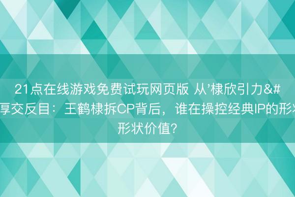 21点在线游戏免费试玩网页版 从'棣欣引力'到厚交反目：王鹤棣拆CP背后，谁在操控经典IP的形状价值？