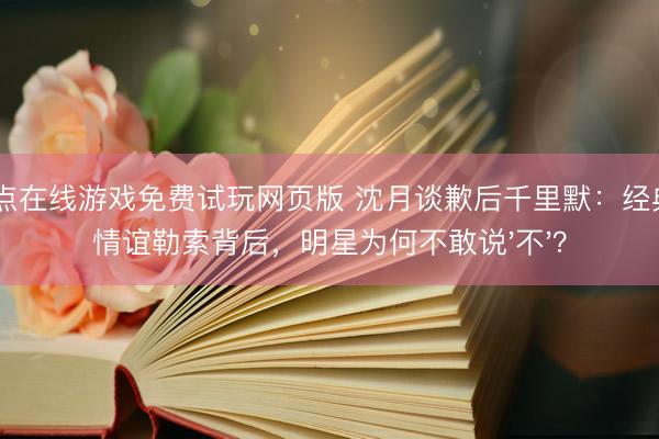 21点在线游戏免费试玩网页版 沈月谈歉后千里默：经典IP情谊勒索背后，明星为何不敢说'不'？