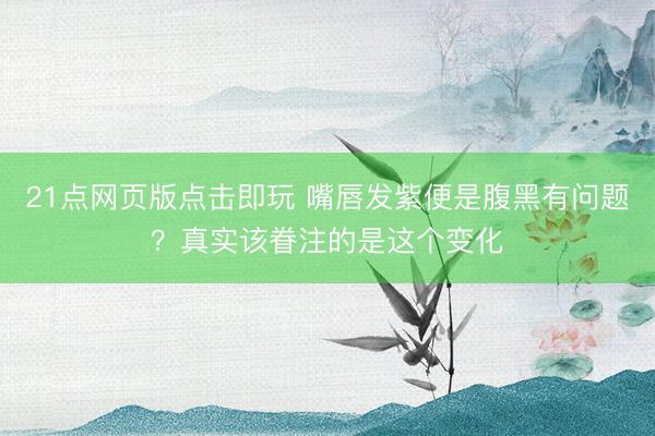 21点网页版点击即玩 嘴唇发紫便是腹黑有问题？真实该眷注的是这个变化