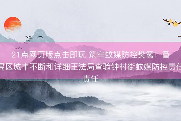 21点网页版点击即玩 筑牢蚊媒防控樊篱！番禺区城市不断和详细王法局查验钟村街蚊媒防控责任