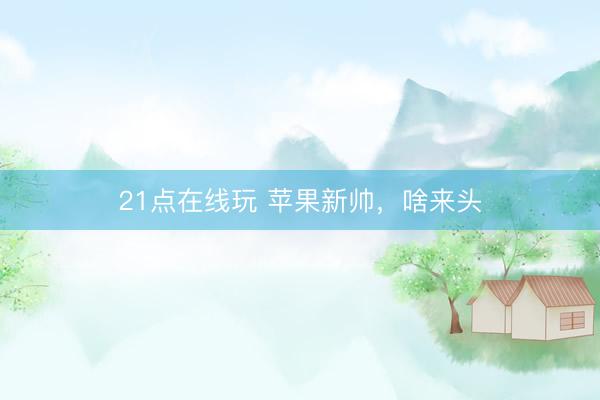 21点在线玩 苹果新帅，啥来头
