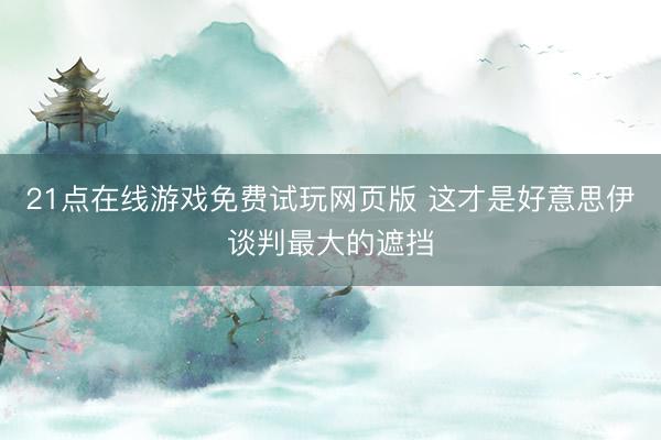 21点在线游戏免费试玩网页版 这才是好意思伊谈判最大的遮挡