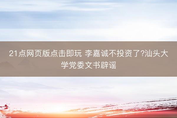 21点网页版点击即玩 李嘉诚不投资了?汕头大学党委文书辟谣