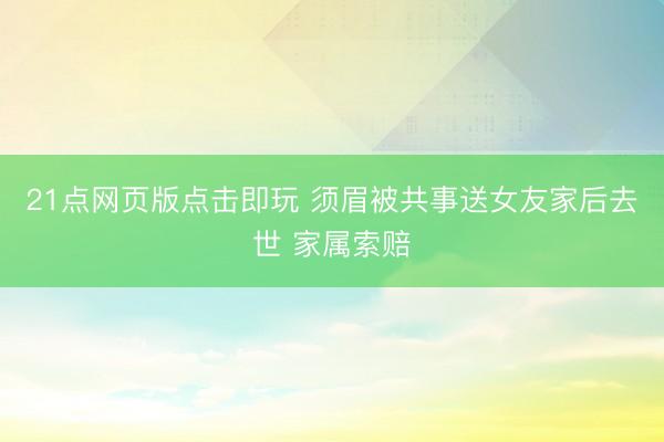 21点网页版点击即玩 须眉被共事送女友家后去世 家属索赔