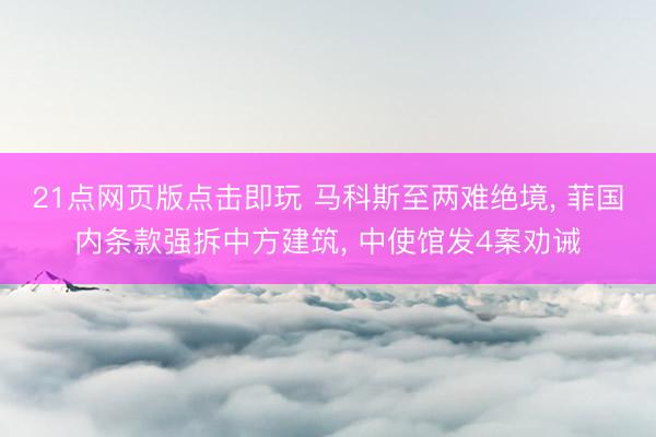 21点网页版点击即玩 马科斯至两难绝境， 菲国内条款强拆中方建筑， 中使馆发4案劝诫