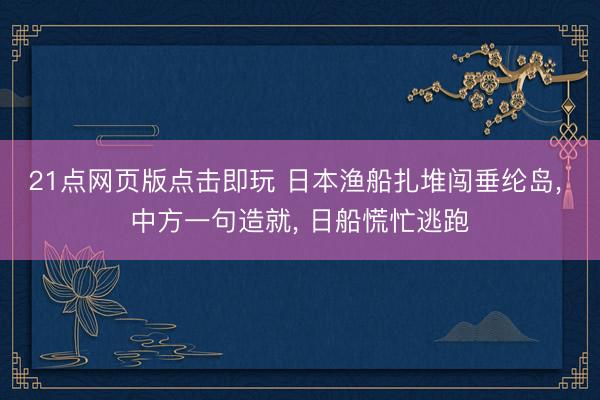 21点网页版点击即玩 日本渔船扎堆闯垂纶岛, 中方一句造就, 日船慌忙逃跑